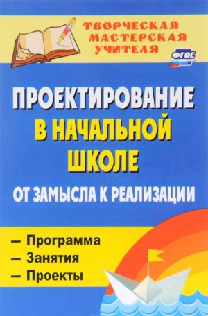 Проектирование в начальной школе. От замысла к реализации. Программа, занятия, проекты