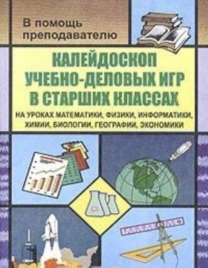 Kalejdoskop uchebno-delovykh igr v starshikh klassakh na urokakh matematiki, fiziki, informatiki, khimii, biologii, geografii, ekonomiki