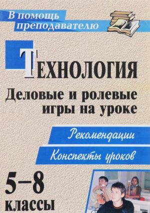 Tekhnologija. 5-8 klassy. Delovye i rolevye igry na uroke. Rekomendatsii, konspekty urokov