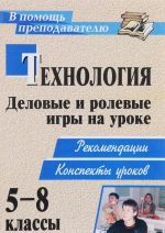 Технология. 5-8 классы. Деловые и ролевые игры на уроке. Рекомендации, конспекты уроков