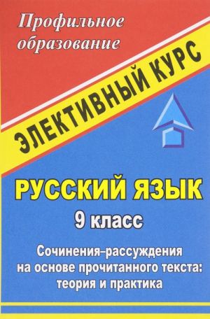 Russkij jazyk. 9 klass. Elektivnyj kurs "Sochinenija-rassuzhdenija na osnove prochitannogo teksta. Teorija i praktika"