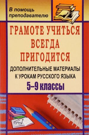 Gramote uchitsja vsegda prigoditsja. Dopolnitelnye materialy k urokam russkogo jazyka. 5-9 klassy