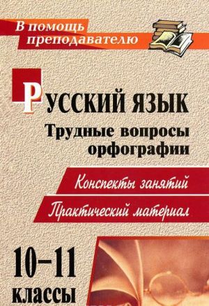 Русский язык.10-11 класс.Трудные вопросы орфографии. Конспекты занятий, практический материал