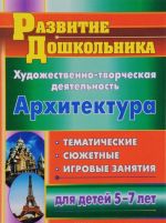 Архитектура. Художественно-творческая деятельность. Тематические, сюжетные, игровые занятия для детей 5-7 лет