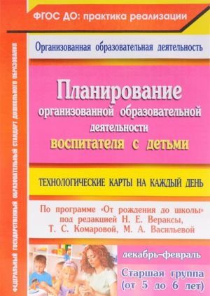 Planirovanie organizovannoj obrazovatelnoj dejatelnosti vospitatelja s detmi. Tekhnologicheskie karty na kazhdyj den po programme "Ot rozhdenija do shkoly" pod redaktsiej N. E. Veraksy, T. S. Komarovoj, M. A. Vasilevoj. Dekabr - fevral. Starshaja gruppa