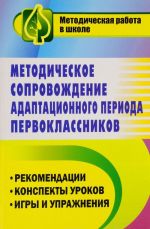 Metodicheskoe soprovozhdenie adaptatsionnogo perioda pervoklassnikov. Rekomendatsii, konspekty urokov, igry i uprazhnenija