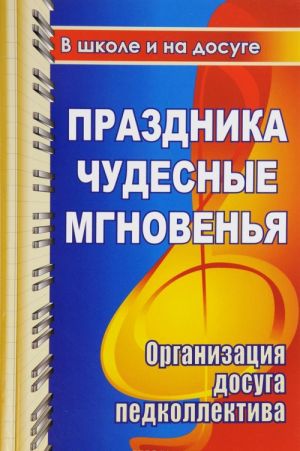 Prazdnika chudesnye mgnovenja dlja uchitelskogo vdokhnovenja. Organizatsija dosuga pedkollektiva. Stsenarii razvlekatelnykh programm, pozdravlenij, prazdnikov