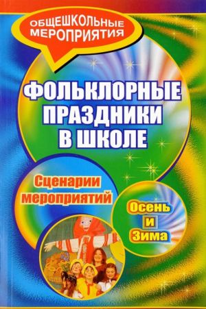 Folklornye prazdniki v shkole. Osen i zima. Stsenarii prazdnichnykh meroprijatij v nachalnykh i srednikh klassakh