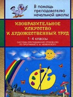 Izobrazitelnoe iskusstvo i khudozhestvennyj trud. Sistema prepodavanija urokov IZO po programme B. M. Nemenskogo. 1-4 klassy