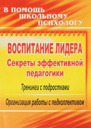 Vospitanie lidera. Sekrety effektivnoj pedagogiki. Treningi s podrostkami, organizatsija raboty s pedkollektivom