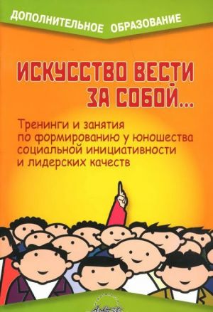 Iskusstvo vesti za soboj... Treningi i zanjatija po formirovaniju u junoshestva sotsialnoj initsiativnosti i liderskikh kachestv