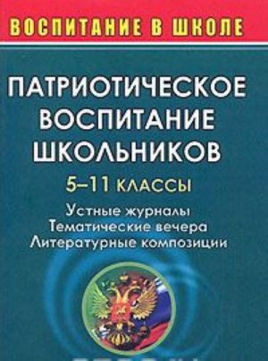 Patrioticheskoe vospitanie shkolnikov. 5-11 klassy. Ustnye zhurnaly. Tematicheskie vechera. Literaturnye kompozitsii