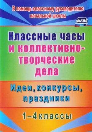 Klassnye chasy i kollektivno-tvorcheskie dela. 1-4 klassy. Idei, konkursy, prazdniki