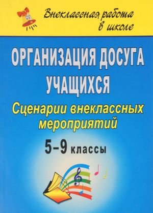 Organizatsija dosuga uchaschikhsja. 5-9 klassy. Stsenarii vneklassnykh meroprijatij