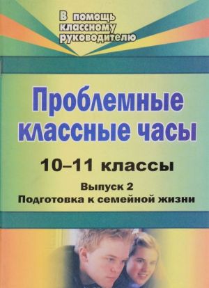 Problemnye klassnye chasy. 10-11 klassy. Vypusk 2. Podgotovka k semejnoj zhizni