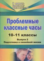 Problemnye klassnye chasy. 10-11 klassy. Vypusk 2. Podgotovka k semejnoj zhizni