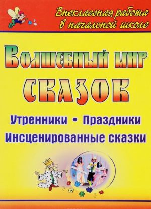 Волшебный мир сказок. Утренники, праздники, инсценированные сказки