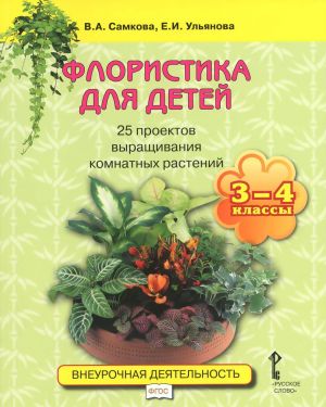 Floristika dlja detej. 25 proektov vyraschivanija komnatnykh rastenij. 3-4 klassy. Uchebnoe posobie