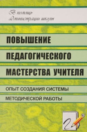 Povyshenie pedagogicheskogo masterstva uchitelja. Opyt sozdanija sistemy metodicheskoj raboty v shkole