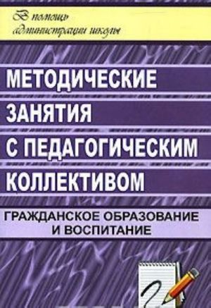 Metodicheskie zanjatija s pedagogicheskim kollektivom. Grazhdanskoe obrazovanie i vospitanie