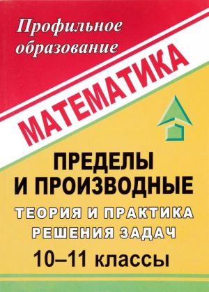 Matematika. 10-11 klassy. Predely i proizvodnye. Teorija i praktika reshenija zadach