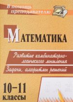 Matematika. 10-11 klassy. Razvitie kombinatorno-logicheskogo myshlenija. Zadachi, algoritmy reshenij