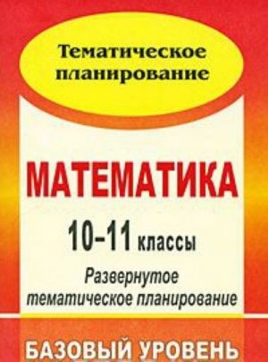 Matematika. 10-11 klassy. Razvernutoe tematicheskoe planirovanie. Bazovyj uroven