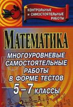 Matematika. Mnogourovnevye samostojatelnye raboty v forme testov. 5-7 klassy