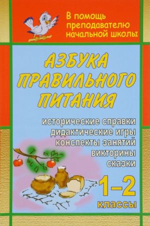 Азбука правильного питания. 1-2 классы. Конспекты занятий, дидактические игры, викторины, сказки, исторические справки