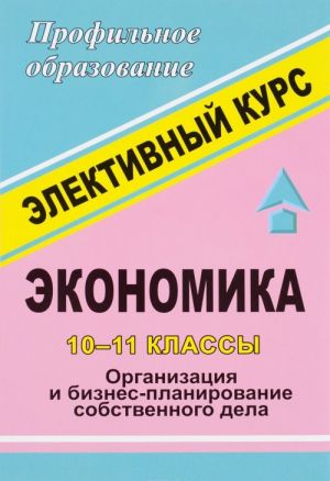 Экономика. 10-11 классы. Элективный курс. Организация и бизнес-планирование собственного дела