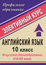 Английский язык. 10 класс. Искусство Великобритании XVII-XX веков. Элективный курс