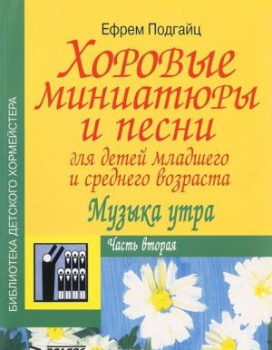 Хоровые миниатюры и песни для детей младшего и среднего возраста. Музыка утра. В 2 частях. Часть 2