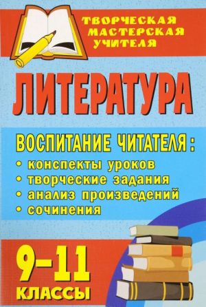 Literatura. 9-11 klassy. Vospitanie chitatelja. Konspekty urokov, tvorcheskie zadanija, analiz proizvedenij, sochinenija