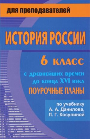 Istorija Rossii s drevnejshikh vremen do kontsa XVI veka. 6 klass. Pourochnye plany. K uchebniku A. A. Danilova, L. G. Kosulinoj