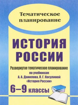 Istorija Rossii. 6-9 klassy. Razvernutoe tematicheskoe planirovanie po uchebnikam A. A. Danilova, L. G. Kosulinoj