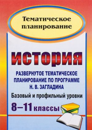 Istorija. 8-11 klassy. Bazovyj i profilnyj urovni. Razvernutoe tematicheskoe planirovanie po programme N. V. Zagladina