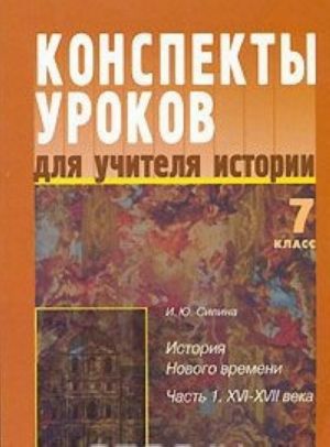 Konspekty urokov dlja uchitelja istorii. 7 klass. Istorija Novogo vremeni. V 2 chastjakh. Chast 1. XVI-XVII veka