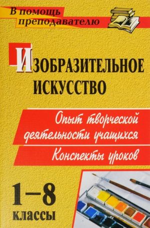 Izobrazitelnoe iskusstvo. 1-8 klassy. Opyt tvorcheskoj dejatelnosti shkolnikov. Konspekty urokov