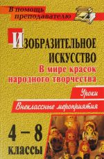 Izobrazitelnoe iskusstvo. 4-8 klassy. V mire krasok narodnogo tvorchestva: uroki, vneklassnye meroprijatija