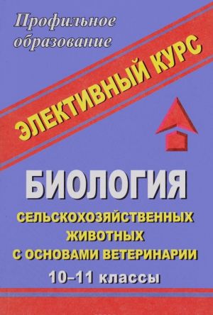 Biologija selskokhozjajstvennykh zhivotnykh s osnovami veterinarii. 10-11 klassy. Elektivnyj kurs