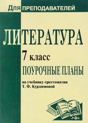 Литература. 7 класс. Поурочные планы по учебнику-хрестоматии Т. Ф. Курдюмовой