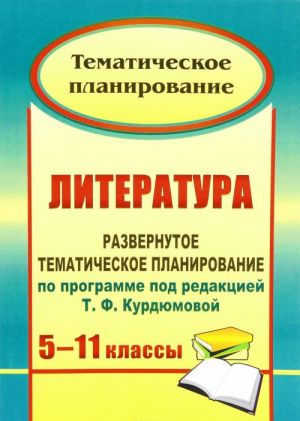 Literatura. 5-11 klassy. Razvernutoe tematicheskoe planirovanie po programme pod redaktsiej T. F. Kurdjumovoj