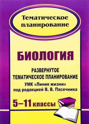 Биология. 5-11 классы. Развернутое тематическое планирование. УМК "Линия жизни" под редакцией В. В. Пасечника