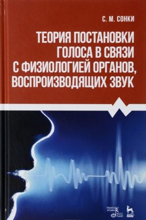 Теория постановки голоса в связи с физиологией органов, воспроизводящих звук. Учебное пособие