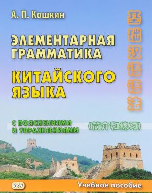 Elementarnaja grammatika kitajskogo jazyka (s pojasnenijami i uprazhnenijami). Uchebnoe posobie