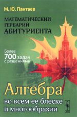 Matematicheskij gerbarij abiturienta. Algebra vo vsem ee bleske i mnogoobrazii