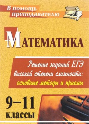 Matematika. 9-11 klassy. Reshenie zadanij EGE vysokoj stepeni slozhnosti. Osnovnye metody i priemy