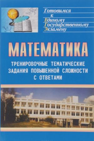 Matematika. Trenirovochnye tematicheskie zadanija povyshennoj slozhnosti s otvetami dlja podgotovki k EGE i k drugim formam vypusknogo i vstupitelnogo ekzamenov