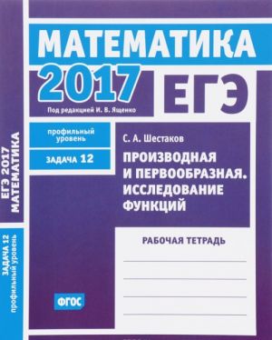 EGE 2017. Matematika. Zadacha 12. Profilnyj uroven. Proizvodnaja i pervoobraznaja. Issledovanie funktsij. Rabochaja tetrad