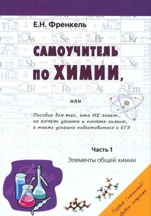 Samouchitel po khimii, ili Posobie dlja tekh, kto ne znaet, no khochet ponjat khimiju, a takzhe uspeshno podgotovitsja k EGE. Chast 1. Elementy obschej khimii